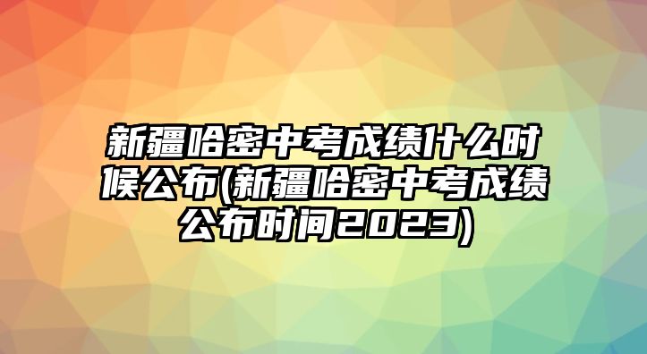 新疆哈密中考成績什么時(shí)候公布(新疆哈密中考成績公布時(shí)間2023)