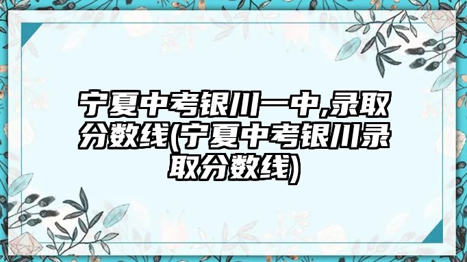 寧夏中考銀川一中,錄取分?jǐn)?shù)線(寧夏中考銀川錄取分?jǐn)?shù)線)