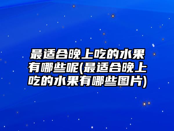 最適合晚上吃的水果有哪些呢(最適合晚上吃的水果有哪些圖片)