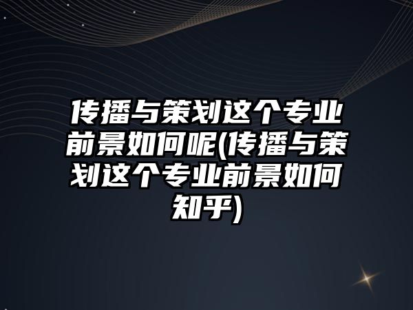 傳播與策劃這個專業(yè)前景如何呢(傳播與策劃這個專業(yè)前景如何知乎)