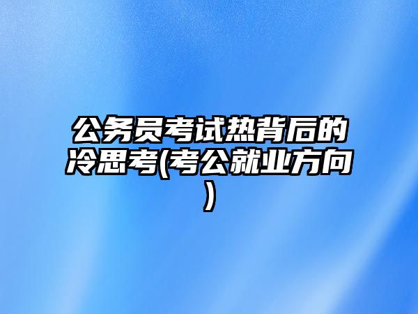 公務員考試熱背后的冷思考(考公就業(yè)方向)