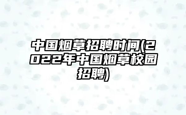 中國煙草招聘時間(2022年中國煙草校園招聘)