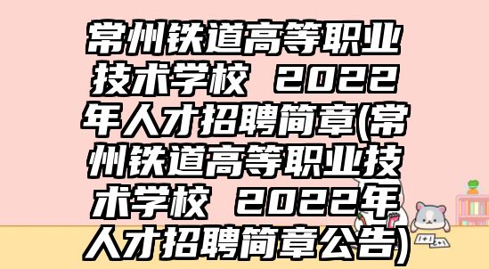 常州鐵道高等職業(yè)技術(shù)學校 2022年人才招聘簡章(常州鐵道高等職業(yè)技術(shù)學校 2022年人才招聘簡章公告)