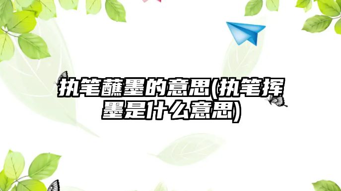 執(zhí)筆蘸墨的意思(執(zhí)筆揮墨是什么意思)