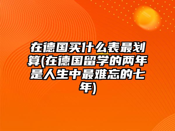 在德國買什么表最劃算(在德國留學的兩年是人生中最難忘的七年)