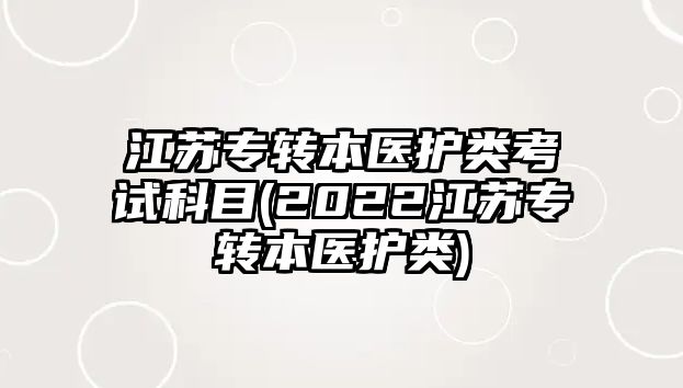 江蘇專轉(zhuǎn)本醫(yī)護(hù)類考試科目(2022江蘇專轉(zhuǎn)本醫(yī)護(hù)類)