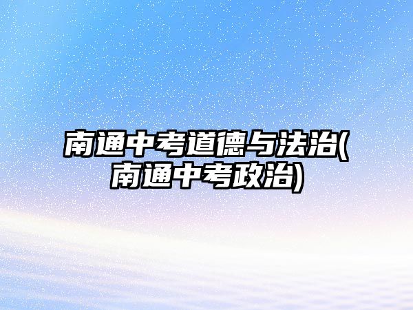 南通中考道德與法治(南通中考政治)