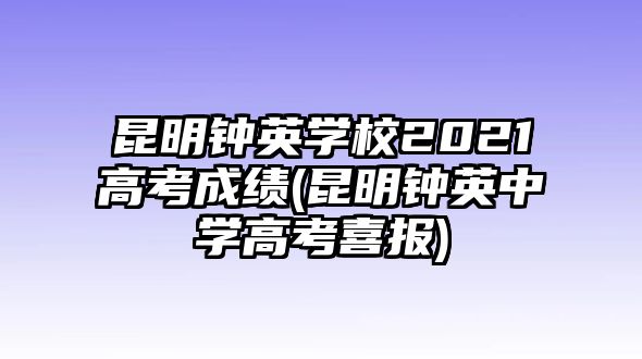 昆明鐘英學(xué)校2021高考成績(昆明鐘英中學(xué)高考喜報)