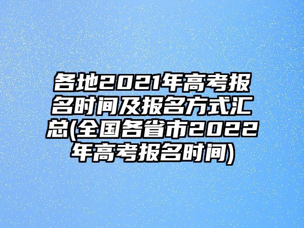 各地2021年高考報(bào)名時(shí)間及報(bào)名方式匯總(全國各省市2022年高考報(bào)名時(shí)間)