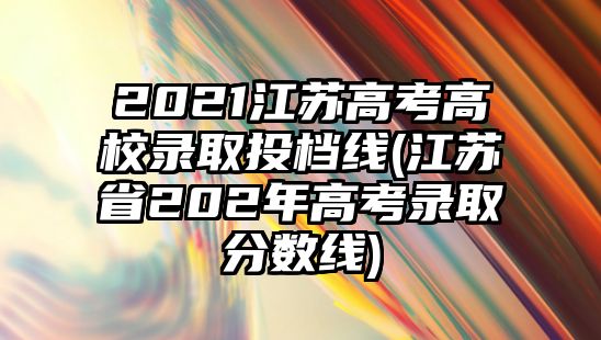 2021江蘇高考高校錄取投檔線(江蘇省202年高考錄取分?jǐn)?shù)線)