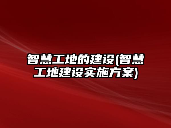 智慧工地的建設(shè)(智慧工地建設(shè)實(shí)施方案)