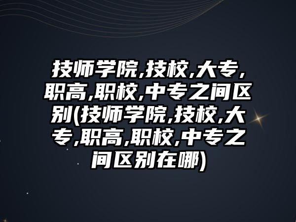 技師學院,技校,大專,職高,職校,中專之間區(qū)別(技師學院,技校,大專,職高,職校,中專之間區(qū)別在哪)