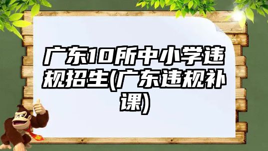 廣東10所中小學(xué)違規(guī)招生(廣東違規(guī)補課)