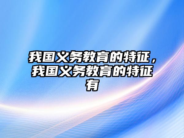 我國義務(wù)教育的特征，我國義務(wù)教育的特征有