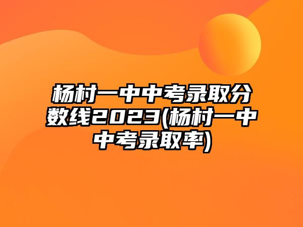 楊村一中中考錄取分?jǐn)?shù)線2023(楊村一中中考錄取率)