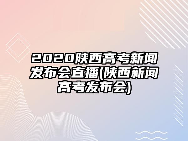 2020陜西高考新聞發(fā)布會直播(陜西新聞高考發(fā)布會)