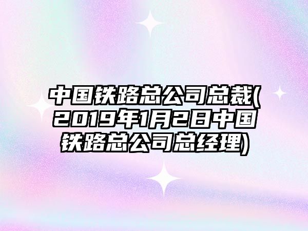 中國鐵路總公司總裁(2019年1月2日中國鐵路總公司總經(jīng)理)