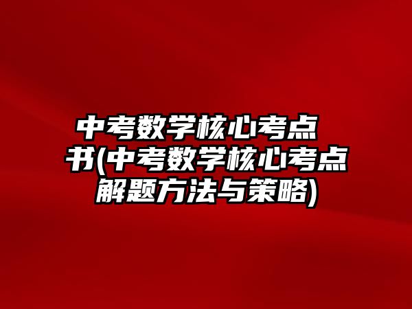 中考數(shù)學核心考點 書(中考數(shù)學核心考點解題方法與策略)