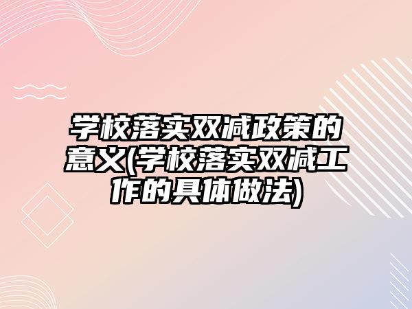 學(xué)校落實雙減政策的意義(學(xué)校落實雙減工作的具體做法)