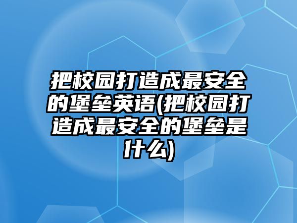 把校園打造成最安全的堡壘英語(yǔ)(把校園打造成最安全的堡壘是什么)