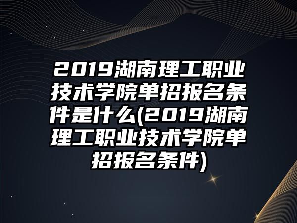 2019湖南理工職業(yè)技術(shù)學(xué)院單招報(bào)名條件是什么(2019湖南理工職業(yè)技術(shù)學(xué)院單招報(bào)名條件)