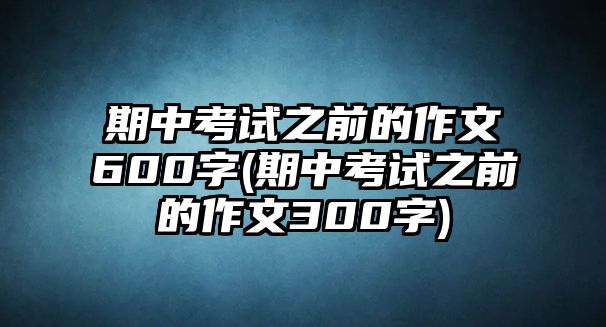 期中考試之前的作文600字(期中考試之前的作文300字)