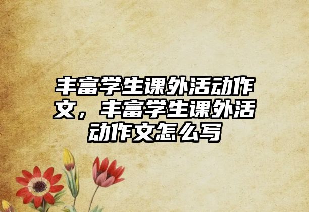 豐富學(xué)生課外活動作文，豐富學(xué)生課外活動作文怎么寫