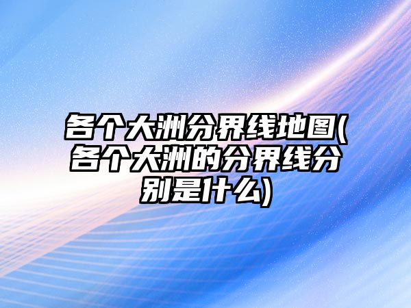 各個(gè)大洲分界線地圖(各個(gè)大洲的分界線分別是什么)