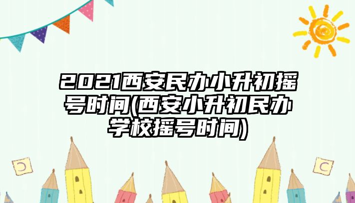 2021西安民辦小升初搖號(hào)時(shí)間(西安小升初民辦學(xué)校搖號(hào)時(shí)間)