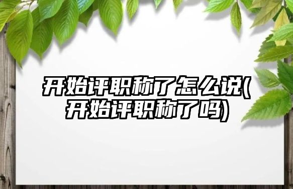 開始評職稱了怎么說(開始評職稱了嗎)