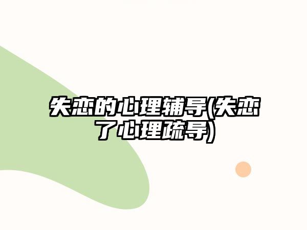 失戀的心理輔導(失戀了心理疏導)