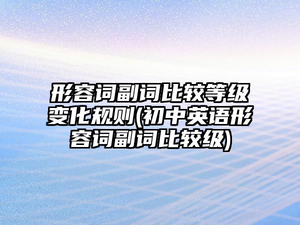 形容詞副詞比較等級(jí)變化規(guī)則(初中英語(yǔ)形容詞副詞比較級(jí))