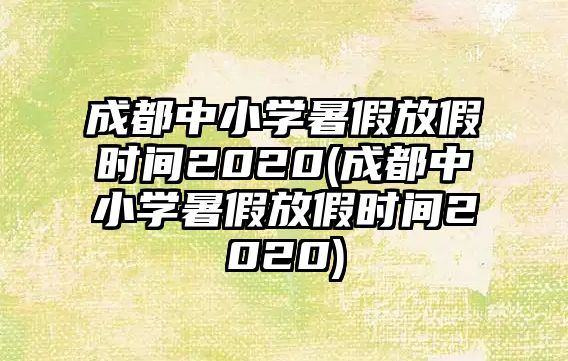 成都中小學(xué)暑假放假時(shí)間2020(成都中小學(xué)暑假放假時(shí)間2020)