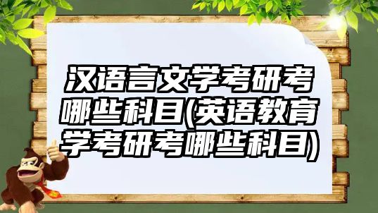 漢語言文學(xué)考研考哪些科目(英語教育學(xué)考研考哪些科目)