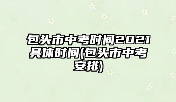 包頭市中考時(shí)間2021具體時(shí)間(包頭市中考安排)