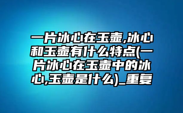 一片冰心在玉壺,冰心和玉壺有什么特點(diǎn)(一片冰心在玉壺中的冰心,玉壺是什么)_重復(fù)