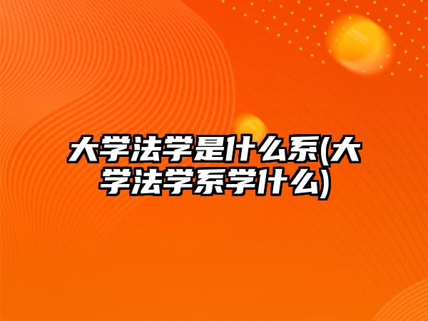 大學(xué)法學(xué)是什么系(大學(xué)法學(xué)系學(xué)什么)