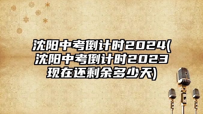 沈陽(yáng)中考倒計(jì)時(shí)2024(沈陽(yáng)中考倒計(jì)時(shí)2023現(xiàn)在還剩余多少天)