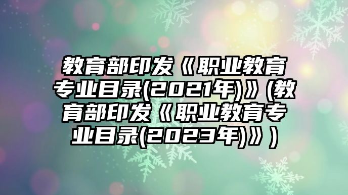 教育部印發(fā)《職業(yè)教育專業(yè)目錄(2021年)》(教育部印發(fā)《職業(yè)教育專業(yè)目錄(2023年)》)