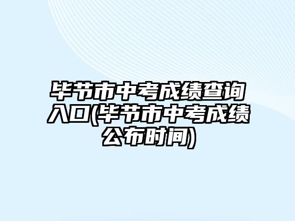 畢節(jié)市中考成績查詢?nèi)肟?畢節(jié)市中考成績公布時間)