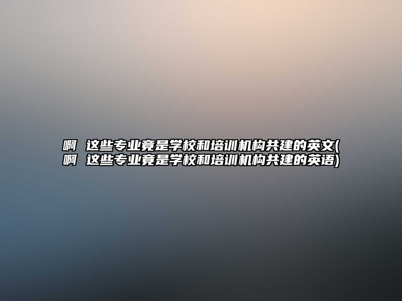 啊 這些專業(yè)竟是學校和培訓機構共建的英文(啊 這些專業(yè)竟是學校和培訓機構共建的英語)