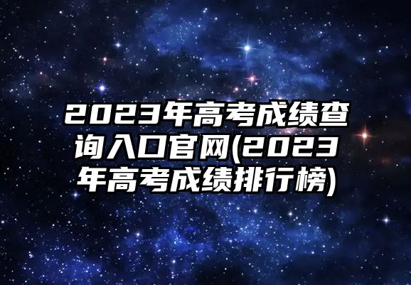 2023年高考成績查詢?nèi)肟诠倬W(wǎng)(2023年高考成績排行榜)