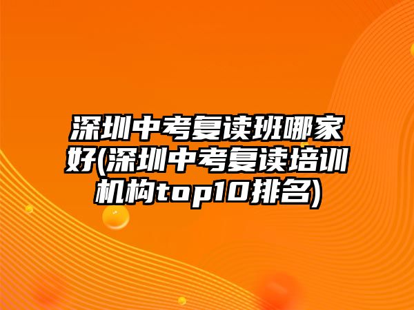 深圳中考復(fù)讀班哪家好(深圳中考復(fù)讀培訓機構(gòu)top10排名)