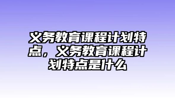 義務教育課程計劃特點，義務教育課程計劃特點是什么