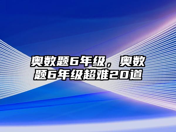 奧數(shù)題6年級(jí)，奧數(shù)題6年級(jí)超難20道