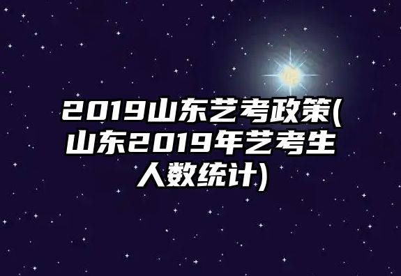 2019山東藝考政策(山東2019年藝考生人數(shù)統(tǒng)計(jì))