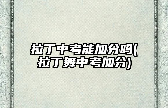 拉丁中考能加分嗎(拉丁舞中考加分)