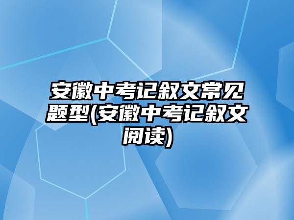 安徽中考記敘文常見(jiàn)題型(安徽中考記敘文閱讀)