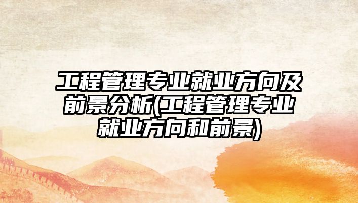 工程管理專業(yè)就業(yè)方向及前景分析(工程管理專業(yè)就業(yè)方向和前景)