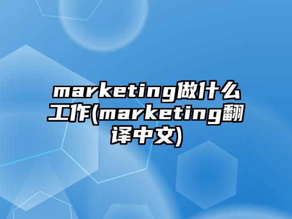 marketing做什么工作(marketing翻譯中文)